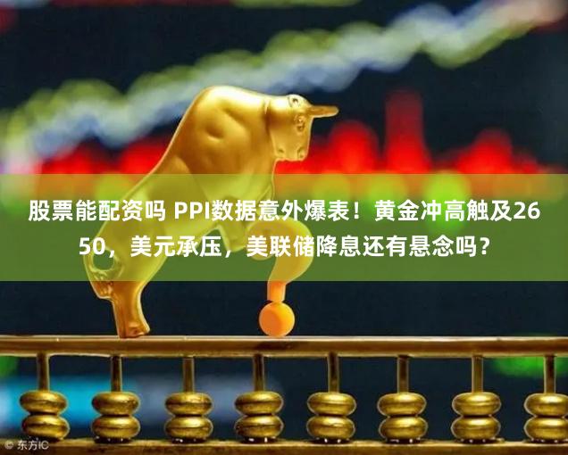 股票能配资吗 PPI数据意外爆表!黄金冲高触及2650,美元承压,美联储降息还有悬念吗?