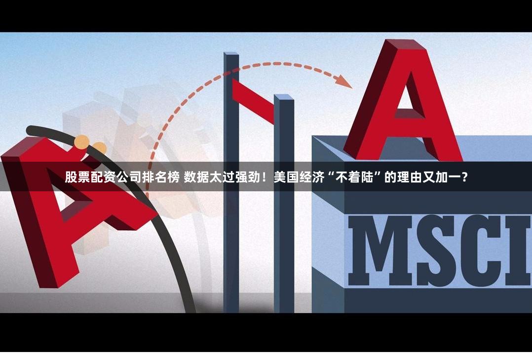 股票配资公司排名榜 数据太过强劲!美国经济“不着陆”的理由又加一?