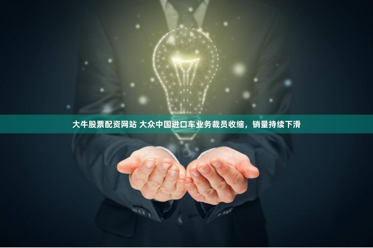 大牛股票配资网站 大众中国进口车业务裁员收缩,销量持续下滑