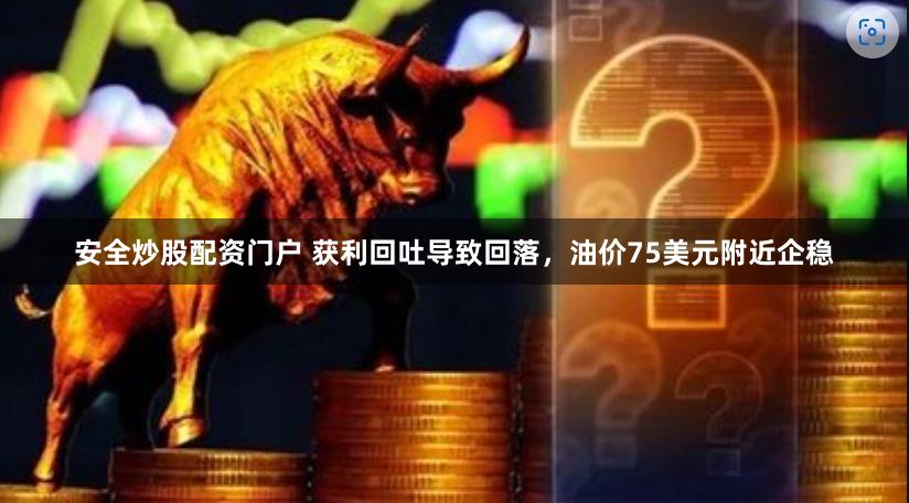 安全炒股配资门户 获利回吐导致回落,油价75美元附近企稳
