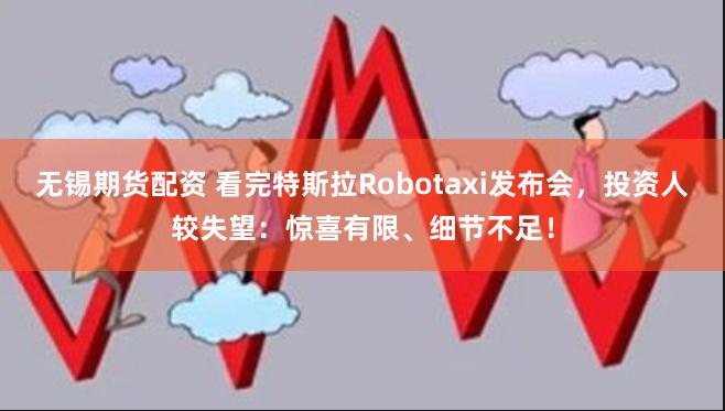 无锡期货配资 看完特斯拉Robotaxi发布会,投资人较失望:惊喜有限、细节不足!