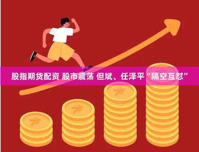 股指期货配资 股市震荡 但斌、任泽平“隔空互怼”