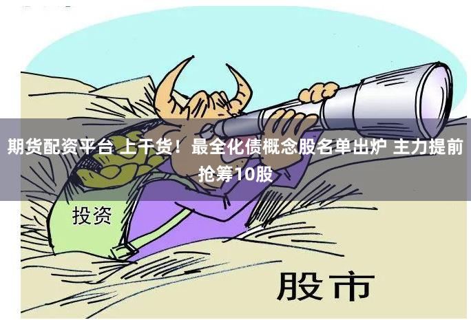 期货配资平台 上干货!最全化债概念股名单出炉 主力提前抢筹10股