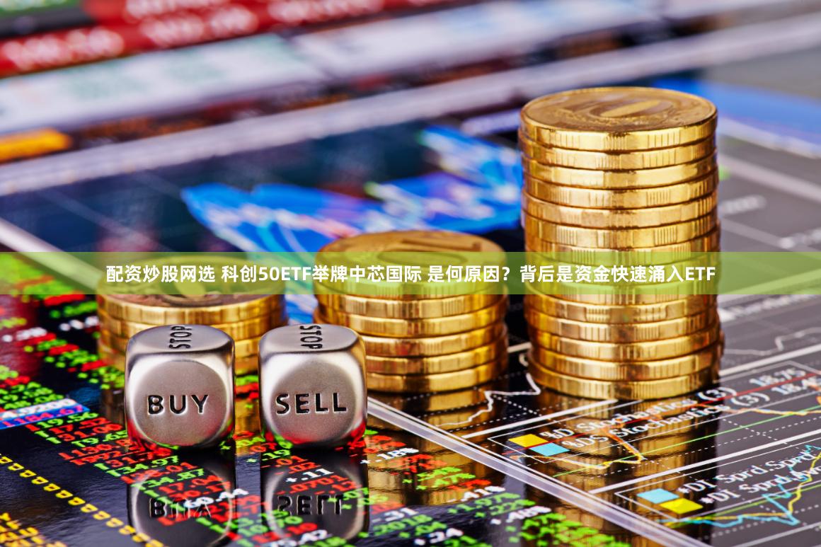 配资炒股网选 科创50ETF举牌中芯国际 是何原因?背后是资金快速涌入ETF