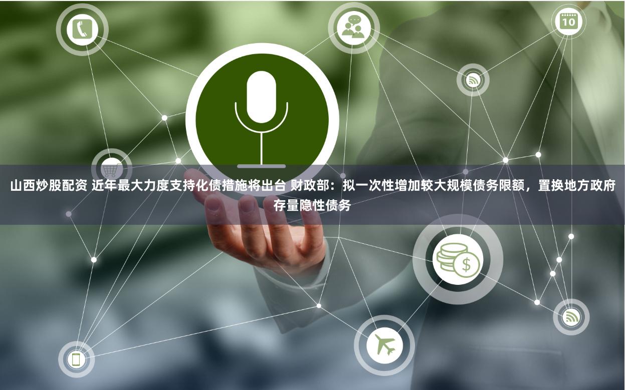 山西炒股配资 近年最大力度支持化债措施将出台 财政部:拟一次性增加较大规模债务限额,置换地方政府存量隐性债务