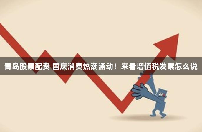 青岛股票配资 国庆消费热潮涌动!来看增值税发票怎么说