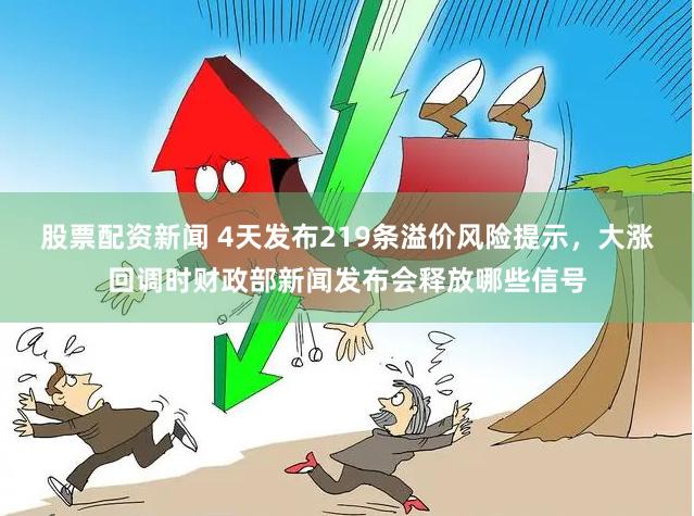 股票配资新闻 4天发布219条溢价风险提示,大涨回调时财政部新闻发布会释放哪些信号