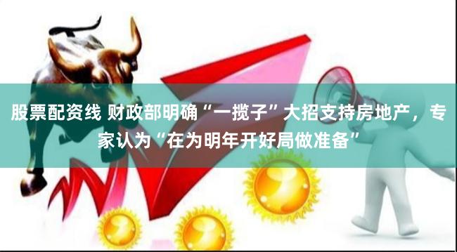 股票配资线 财政部明确“一揽子”大招支持房地产,专家认为“在为明年开好局做准备”