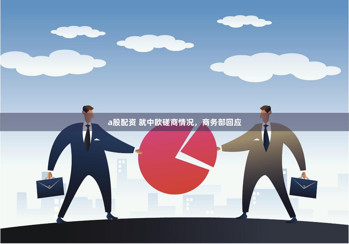 a股配资 就中欧磋商情况,商务部回应