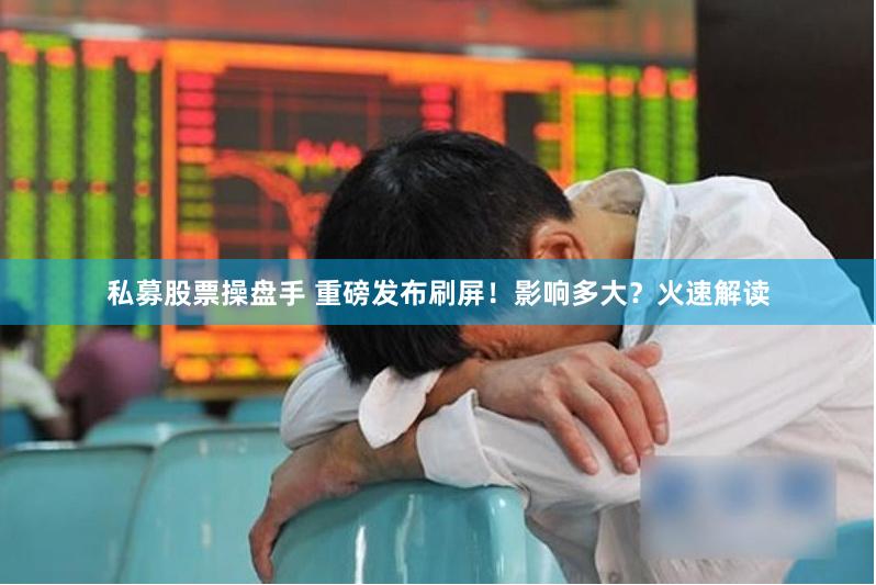 私募股票操盘手 重磅发布刷屏!影响多大?火速解读