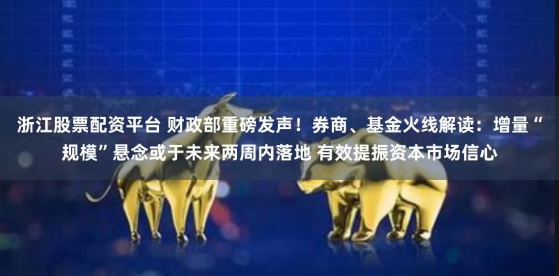 浙江股票配资平台 财政部重磅发声!券商、基金火线解读:增量“规模”悬念或于未来两周内落地 有效提振资本市场信心