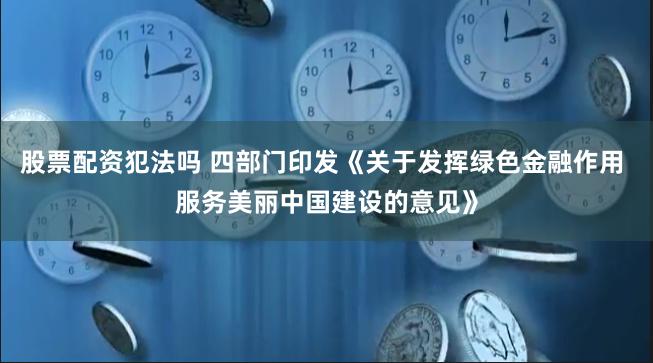 股票配资犯法吗 四部门印发《关于发挥绿色金融作用 服务美丽中国建设的意见》