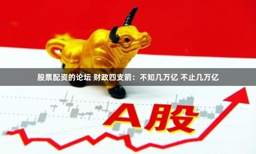 股票配资的论坛 财政四支箭：不知几万亿 不止几万亿