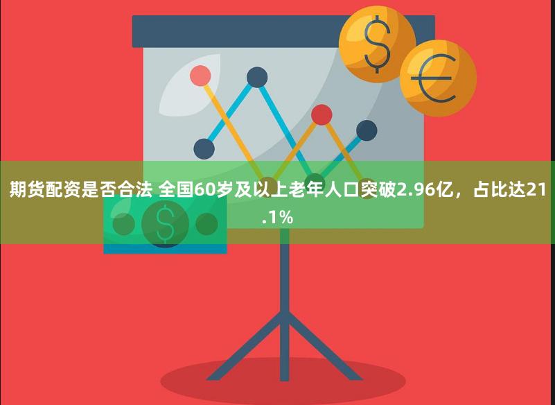 期货配资是否合法 全国60岁及以上老年人口突破2.96亿，占比达21.1%