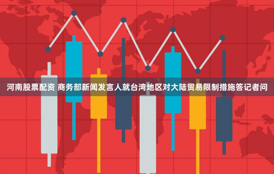 河南股票配资 商务部新闻发言人就台湾地区对大陆贸易限制措施答记者问