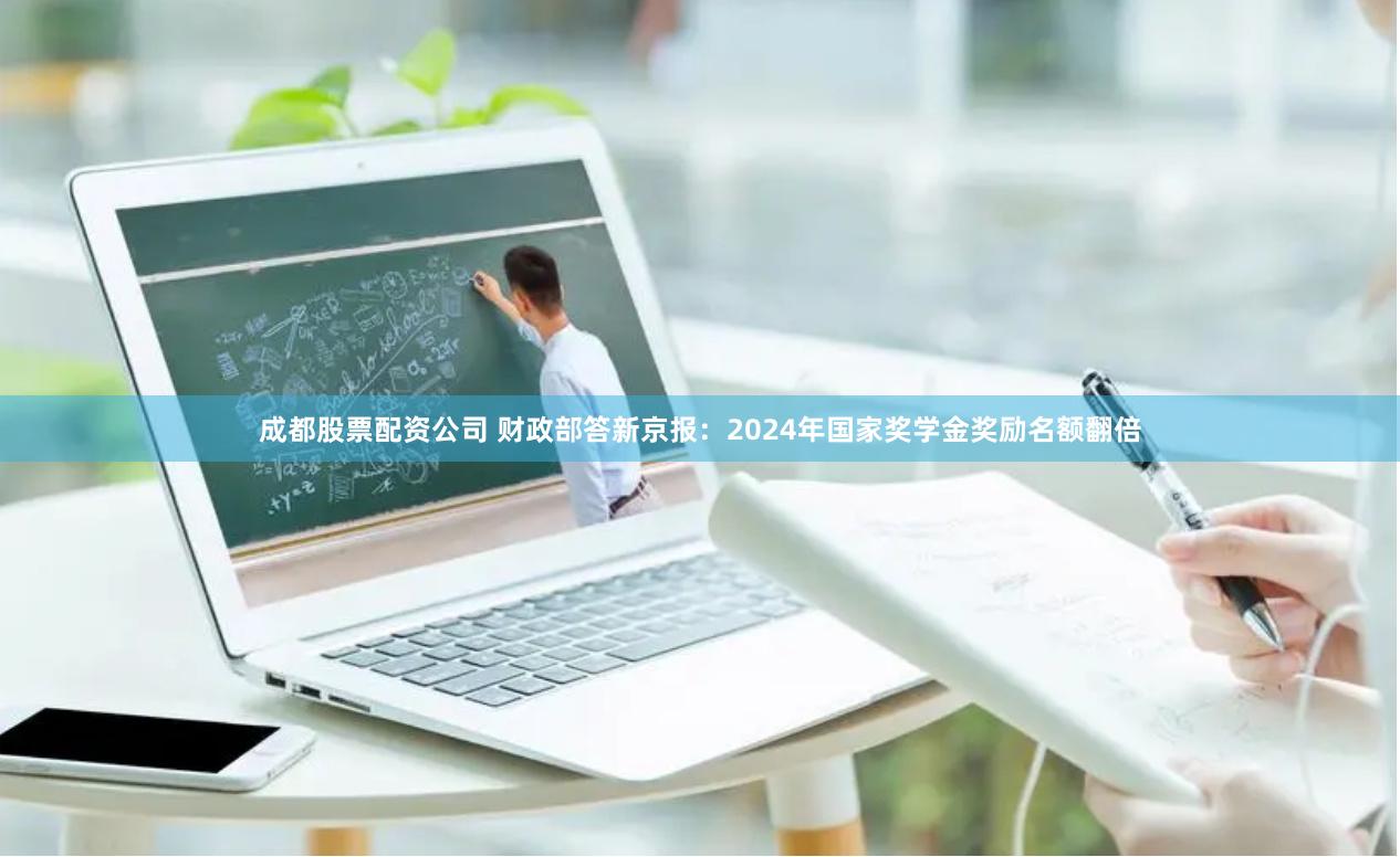 成都股票配资公司 财政部答新京报：2024年国家奖学金奖励名额翻倍