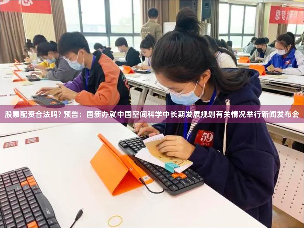股票配资合法吗? 预告：国新办就中国空间科学中长期发展规划有关情况举行新闻发布会