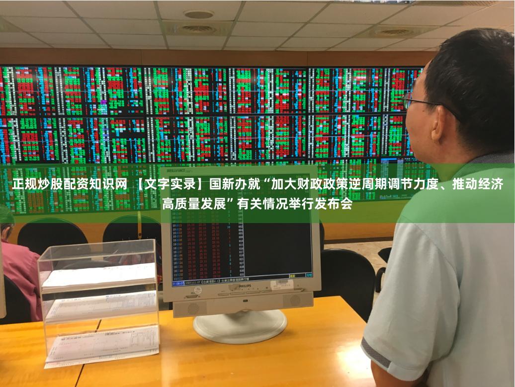 正规炒股配资知识网 【文字实录】国新办就“加大财政政策逆周期调节力度、推动经济高质量发展”有关情况举行发布会