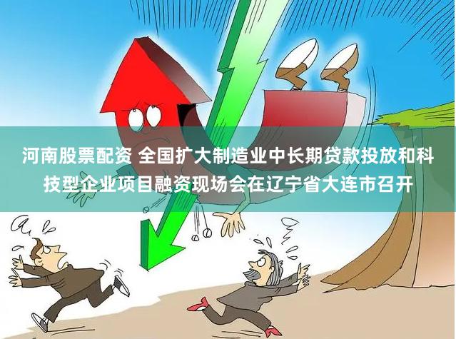河南股票配资 全国扩大制造业中长期贷款投放和科技型企业项目融资现场会在辽宁省大连市召开