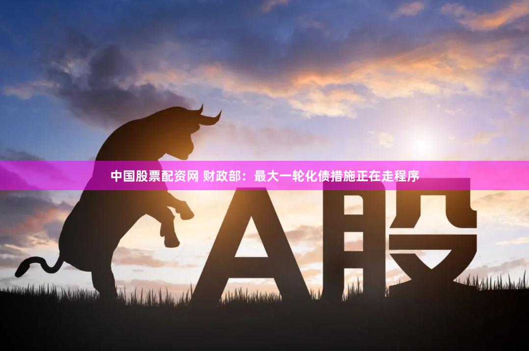 中国股票配资网 财政部:最大一轮化债措施正在走程序