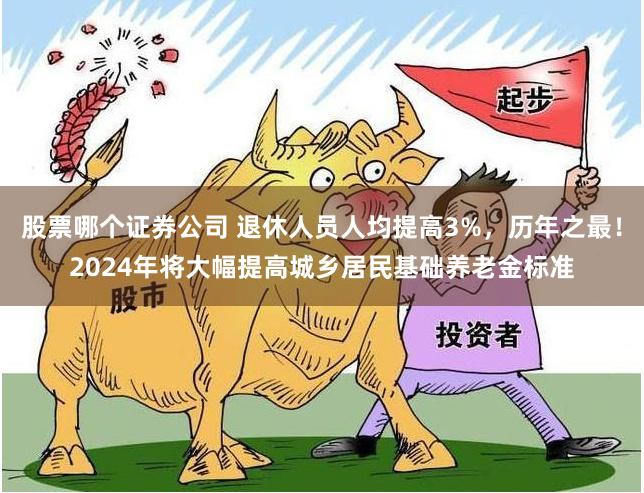 股票哪个证券公司 退休人员人均提高3%,历年之最!2024年将大幅提高城乡居民基础养老金标准