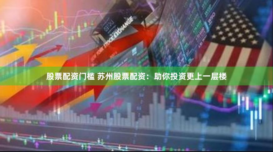 股票配资门槛 苏州股票配资:助你投资更上一层楼