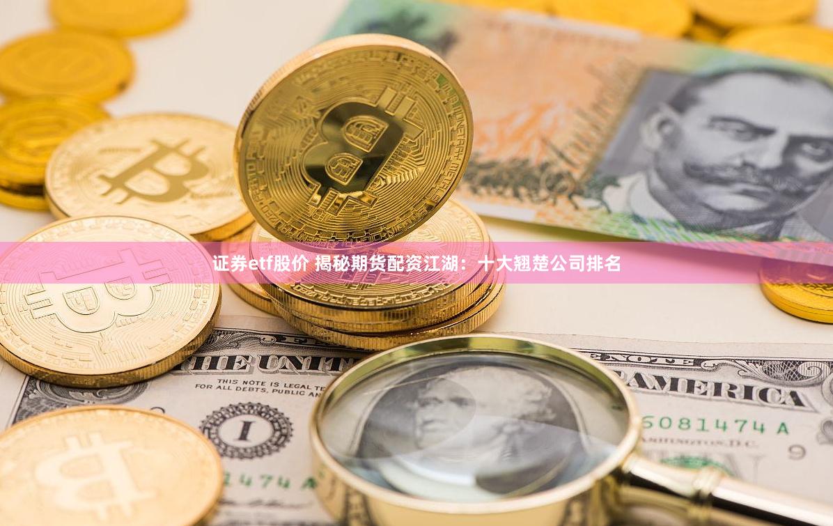 证券etf股价 揭秘期货配资江湖:十大翘楚公司排名