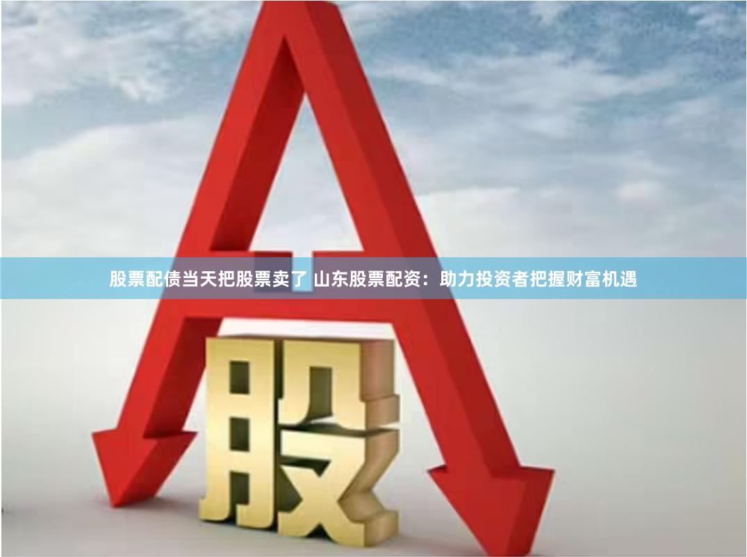 股票配债当天把股票卖了 山东股票配资:助力投资者把握财富机遇