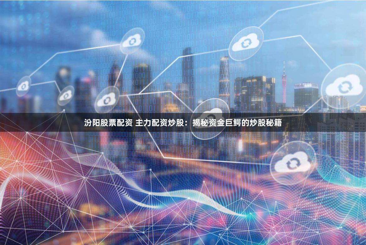 汾阳股票配资 主力配资炒股:揭秘资金巨鳄的炒股秘籍