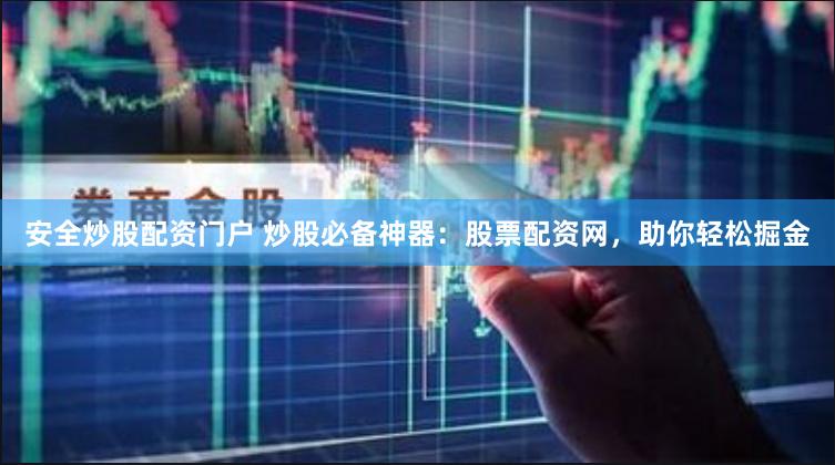 安全炒股配资门户 炒股必备神器:股票配资网,助你轻松掘金