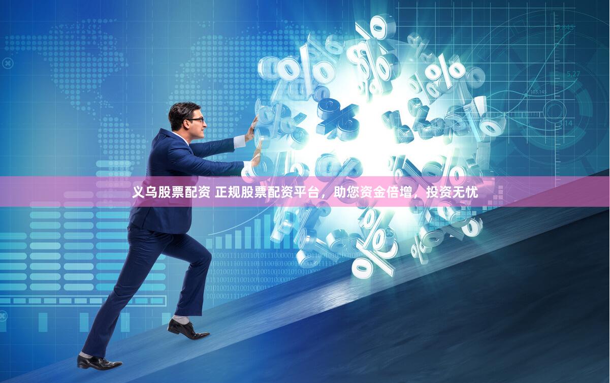 义乌股票配资 正规股票配资平台,助您资金倍增,投资无忧