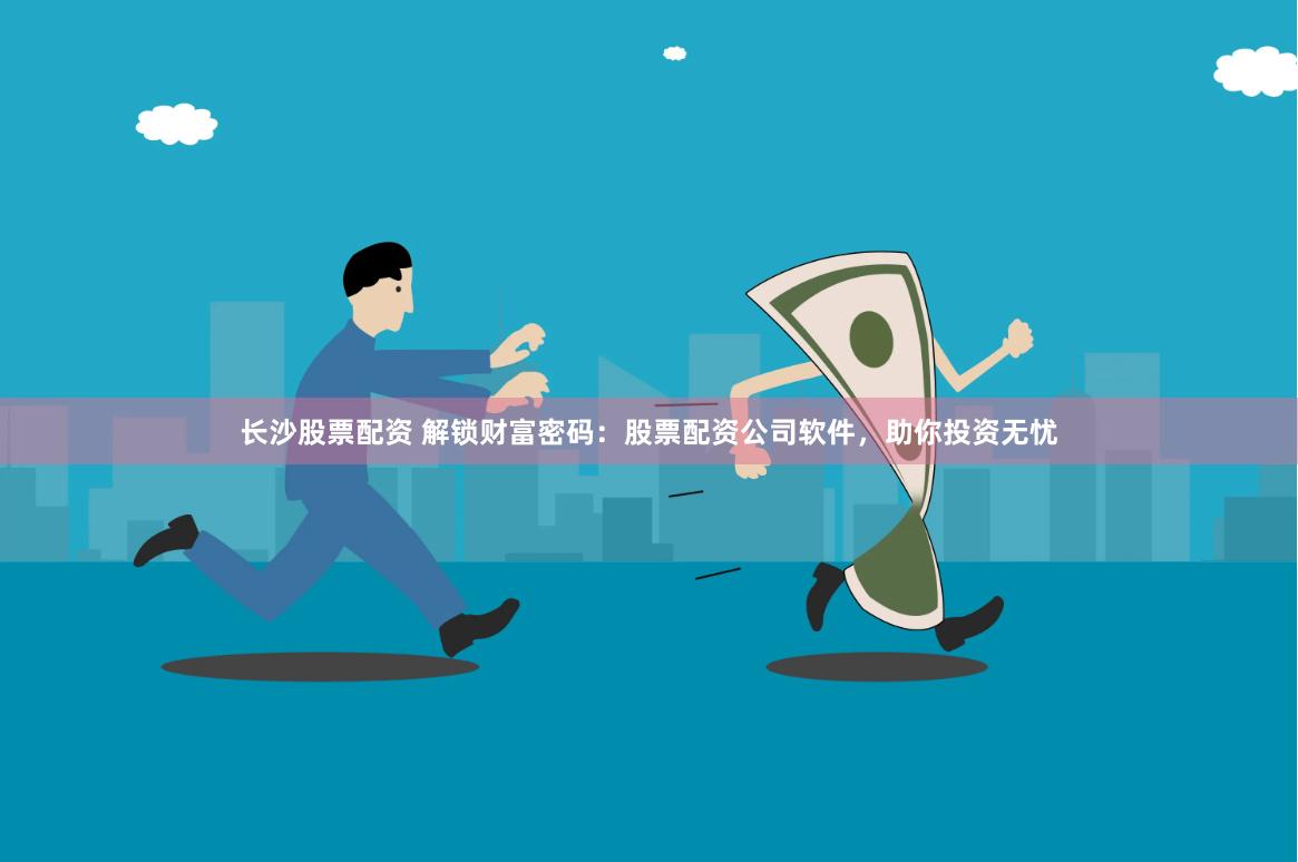 长沙股票配资 解锁财富密码:股票配资公司软件,助你投资无忧