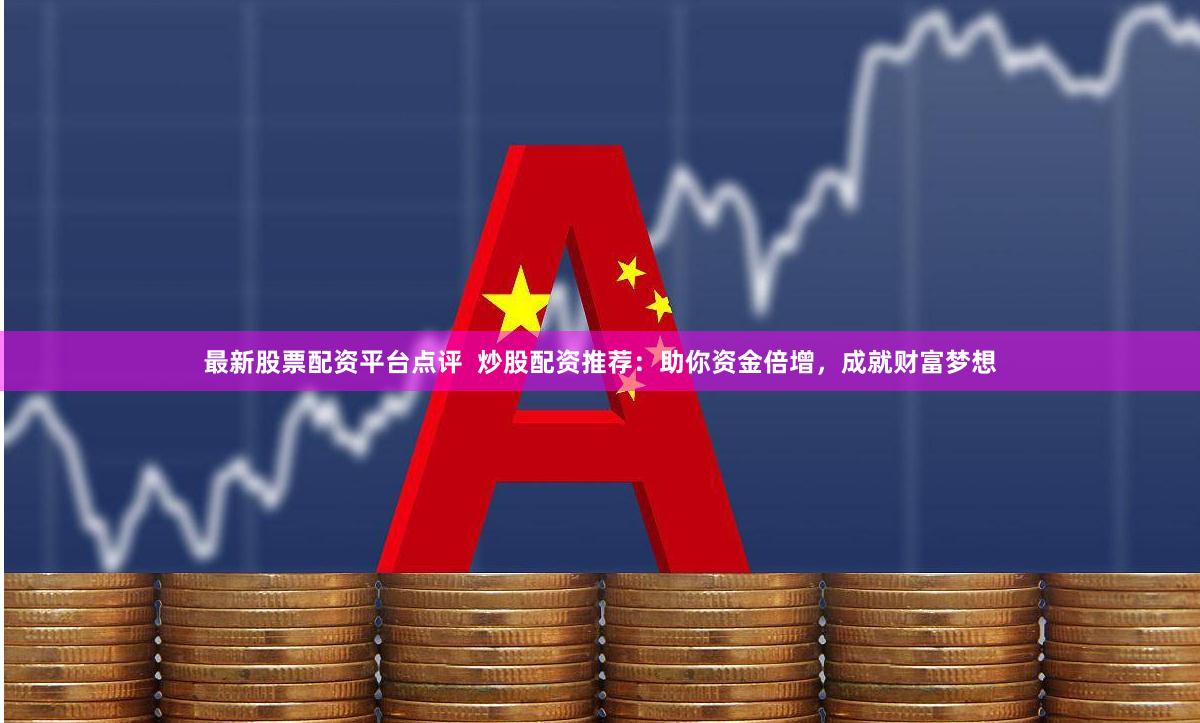 最新股票配资平台点评 炒股配资推荐:助你资金倍增,成就财富梦想