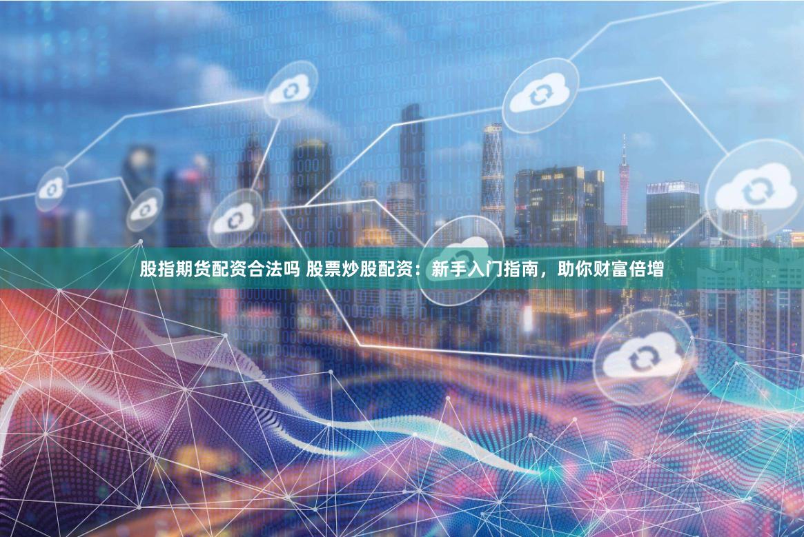 股指期货配资合法吗 股票炒股配资:新手入门指南,助你财富倍增