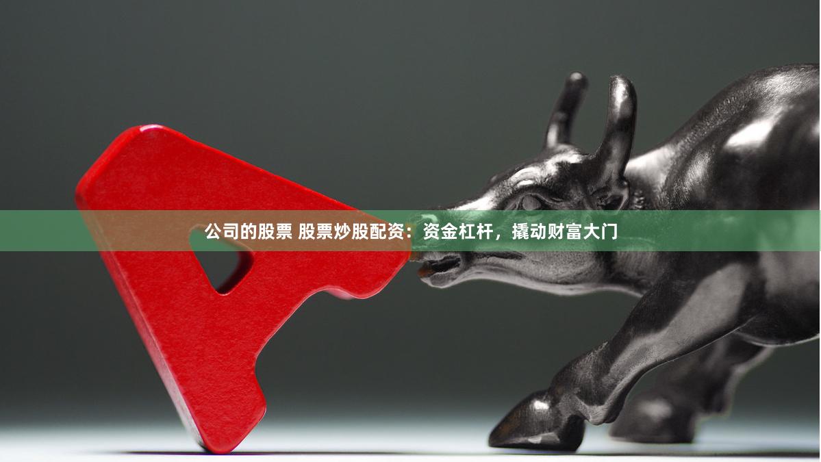 公司的股票 股票炒股配资:资金杠杆,撬动财富大门