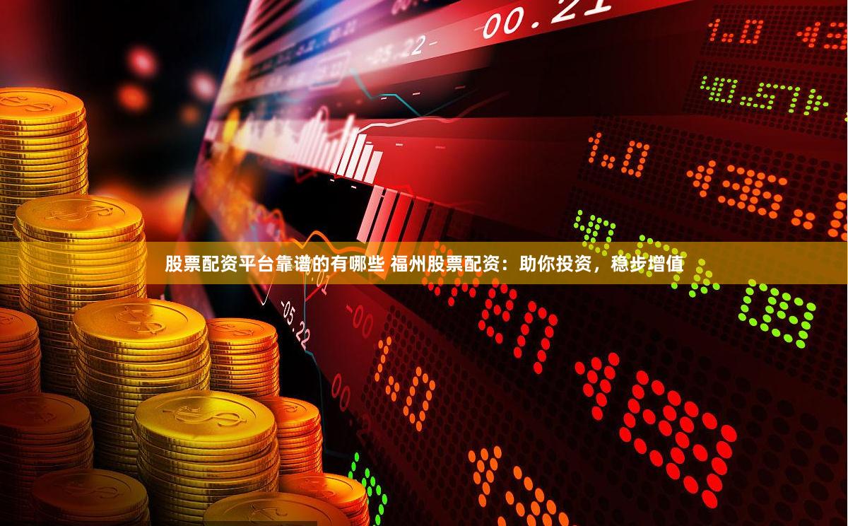 股票配资平台靠谱的有哪些 福州股票配资:助你投资,稳步增值