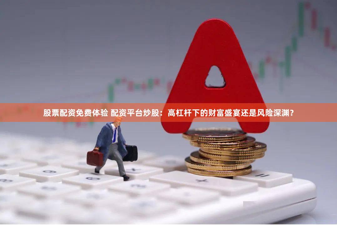 股票配资免费体验 配资平台炒股:高杠杆下的财富盛宴还是风险深渊?
