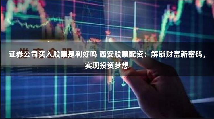 证券公司买入股票是利好吗 西安股票配资:解锁财富新密码,实现投资梦想
