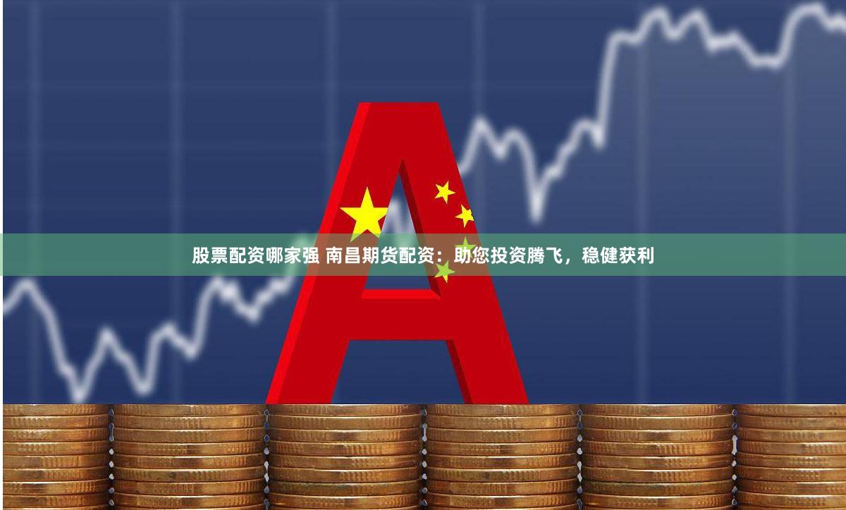 股票配资哪家强 南昌期货配资:助您投资腾飞,稳健获利