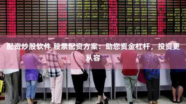配资炒股软件 股票配资方案:助您资金杠杆,投资更从容