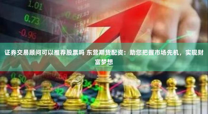 证券交易顾问可以推荐股票吗 东营期货配资:助您把握市场先机,实现财富梦想