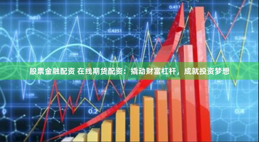 股票金融配资 在线期货配资:撬动财富杠杆,成就投资梦想
