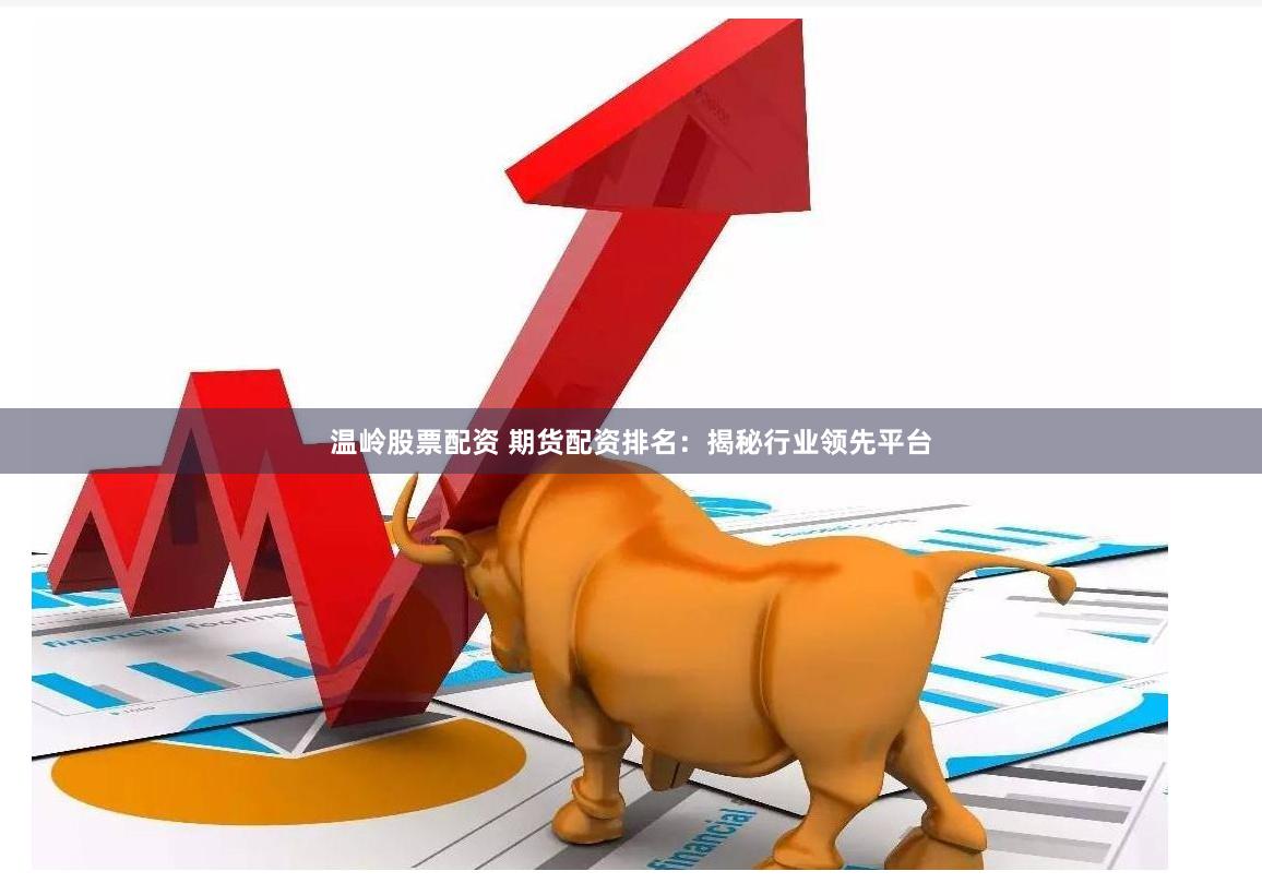 温岭股票配资 期货配资排名:揭秘行业领先平台