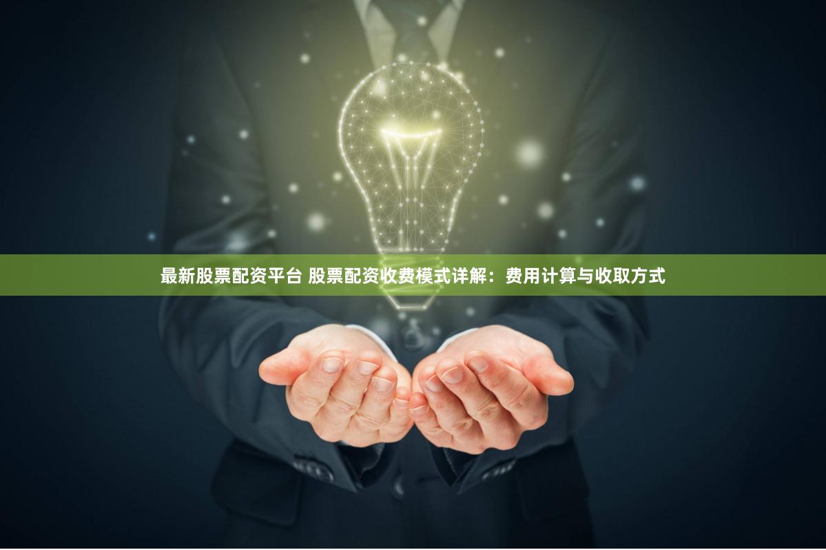 最新股票配资平台 股票配资收费模式详解:费用计算与收取方式