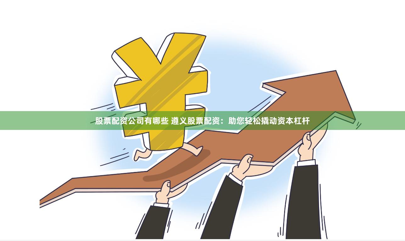 股票配资公司有哪些 遵义股票配资:助您轻松撬动资本杠杆