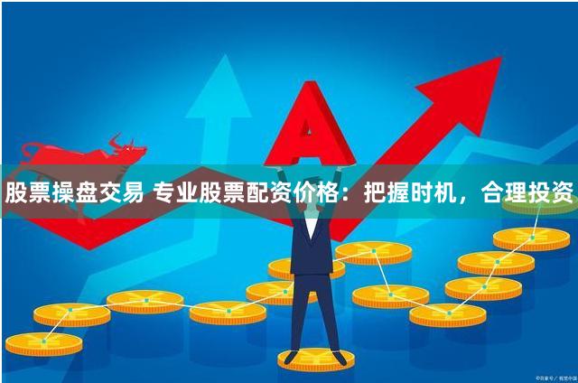 股票操盘交易 专业股票配资价格:把握时机,合理投资
