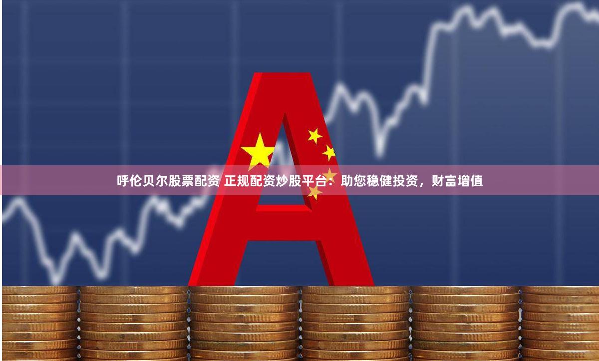 呼伦贝尔股票配资 正规配资炒股平台:助您稳健投资,财富增值