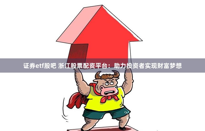 证券etf股吧 浙江股票配资平台:助力投资者实现财富梦想
