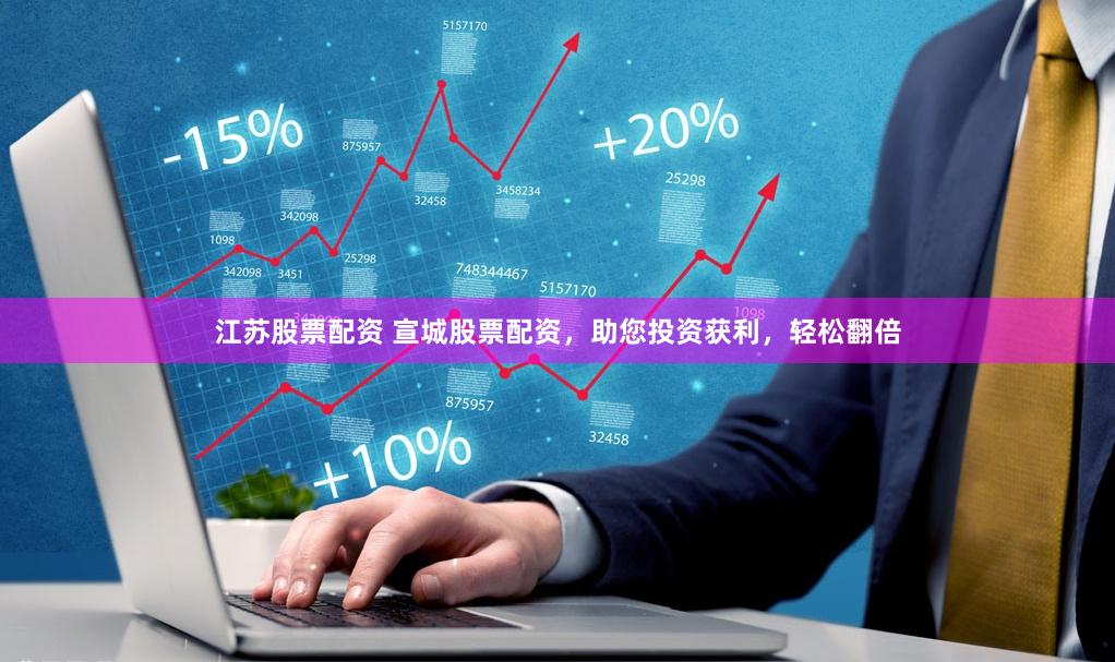 江苏股票配资 宣城股票配资,助您投资获利,轻松翻倍