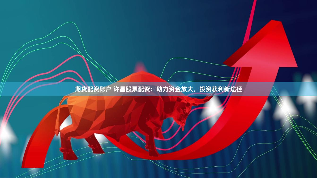 期货配资账户 许昌股票配资:助力资金放大,投资获利新途径